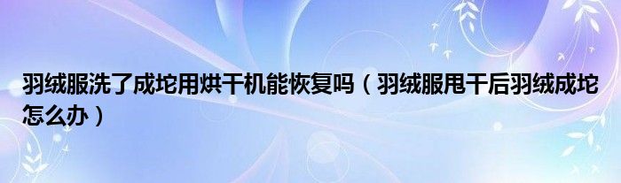 羽绒服洗了成坨用烘干机能恢复吗（羽绒服甩干后羽绒成坨怎么办）