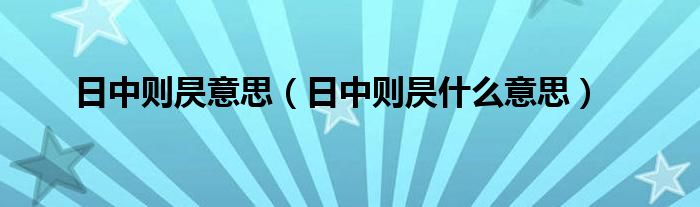 日中则昃意思（日中则昃什么意思）
