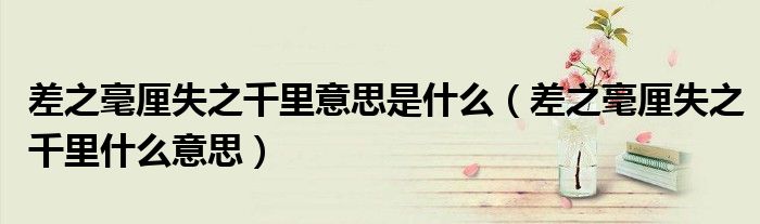 差之毫厘失之千里意思是什么（差之毫厘失之千里什么意思）