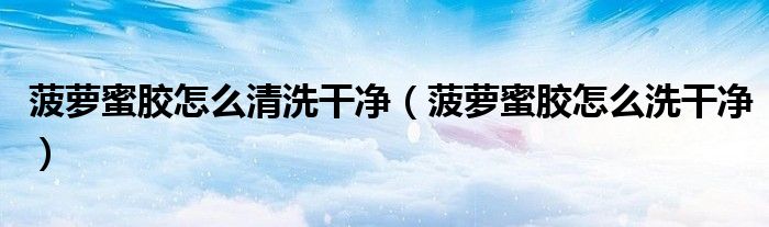 菠萝蜜胶怎么清洗干净（菠萝蜜胶怎么洗干净）