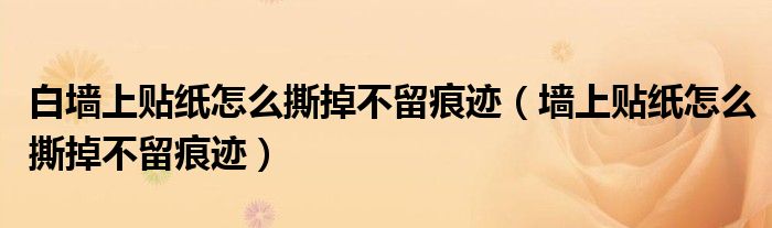 白墙上贴纸怎么撕掉不留痕迹（墙上贴纸怎么撕掉不留痕迹）