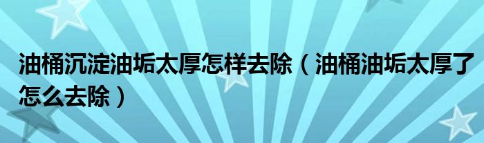 油桶沉淀油垢太厚怎样去除（油桶油垢太厚了怎么去除）