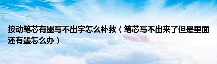 按动笔芯有墨写不出字怎么补救（笔芯写不出来了但是里面还有墨怎么办）