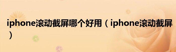 iphone滚动截屏哪个好用（iphone滚动截屏）