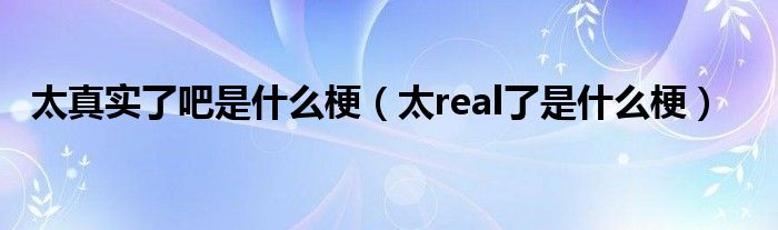 太真实了吧是什么梗（太real了是什么梗）