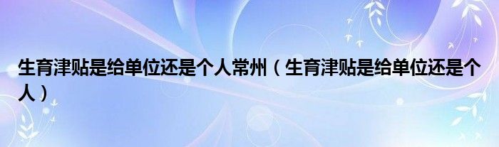 生育津贴是给单位还是个人常州（生育津贴是给单位还是个人）