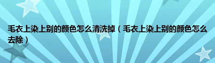 毛衣上染上别的颜色怎么清洗掉（毛衣上染上别的颜色怎么去除）