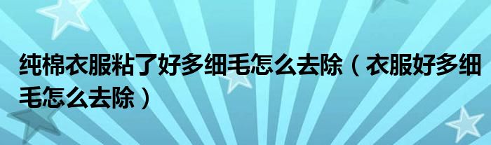 纯棉衣服粘了好多细毛怎么去除（衣服好多细毛怎么去除）