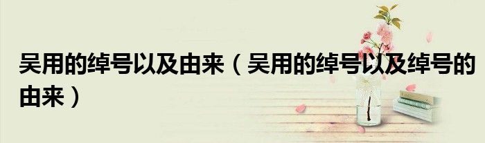 吴用的绰号以及由来（吴用的绰号以及绰号的由来）