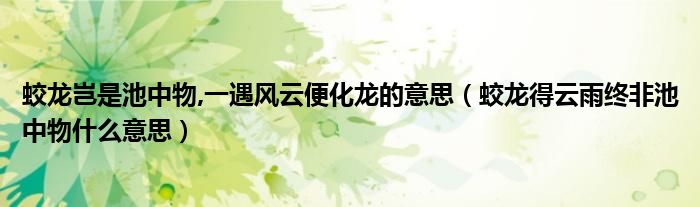 蛟龙岂是池中物,一遇风云便化龙的意思（蛟龙得云雨终非池中物什么意思）