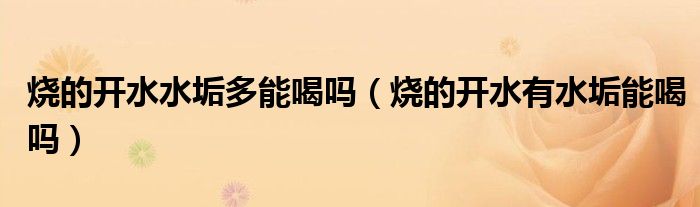 烧的开水水垢多能喝吗（烧的开水有水垢能喝吗）