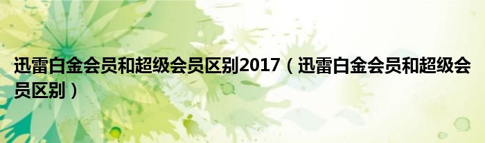 迅雷白金会员和超级会员区别2017（迅雷白金会员和超级会员区别）