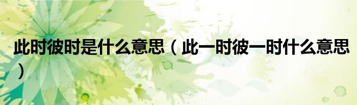 此时彼时是什么意思（此一时彼一时什么意思）