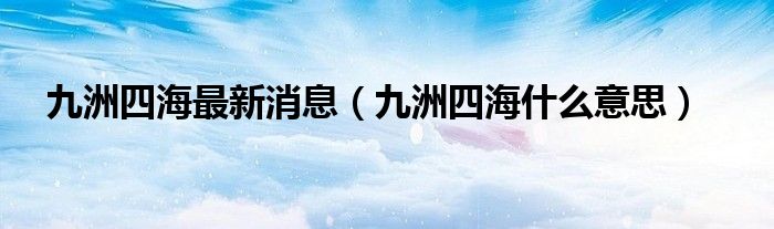 九洲四海最新消息（九洲四海什么意思）