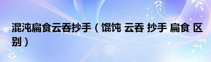 混沌扁食云吞抄手（馄饨 云吞 抄手 扁食 区别）