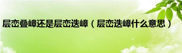 层峦叠嶂还是层峦迭嶂（层峦迭嶂什么意思）