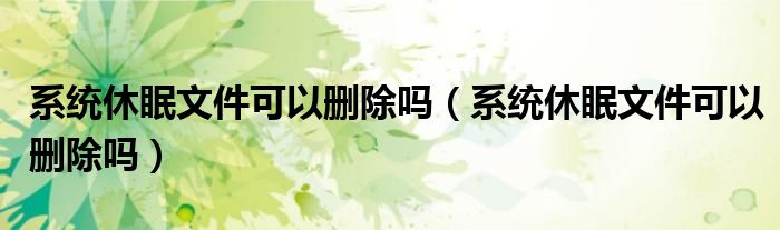 系统休眠文件可以删除吗（系统休眠文件可以删除吗）