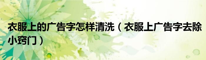 衣服上的广告字怎样清洗（衣服上广告字去除小窍门）