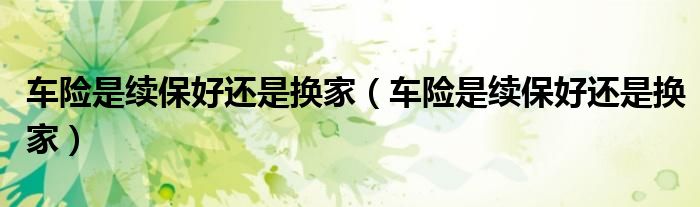 车险是续保好还是换家（车险是续保好还是换家）