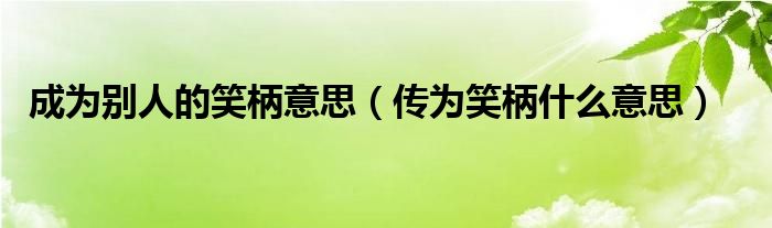 成为别人的笑柄意思（传为笑柄什么意思）