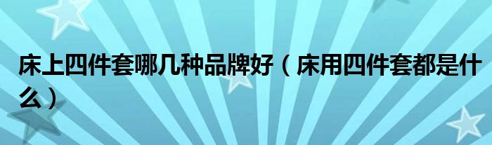 床上四件套哪几种品牌好（床用四件套都是什么）