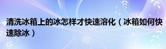清洗冰箱上的冰怎样才快速溶化（冰箱如何快速除冰）