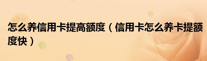 怎么养信用卡提高额度（信用卡怎么养卡提额度快）