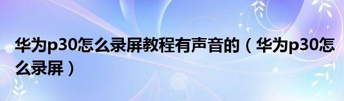 华为p30怎么录屏教程有声音的（华为p30怎么录屏）