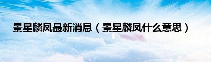 景星麟凤最新消息（景星麟凤什么意思）