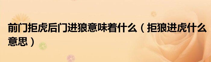 前门拒虎后门进狼意味着什么（拒狼进虎什么意思）