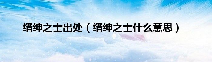 缙绅之士出处（缙绅之士什么意思）