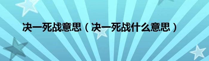 决一死战意思（决一死战什么意思）