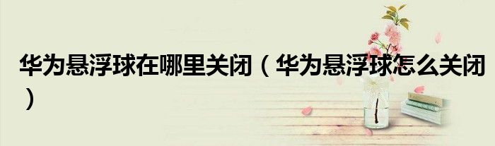 华为悬浮球在哪里关闭（华为悬浮球怎么关闭）