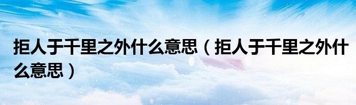 拒人于千里之外什么意思（拒人于千里之外什么意思）
