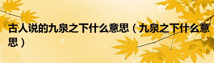 古人说的九泉之下什么意思（九泉之下什么意思）