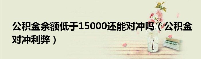公积金余额低于15000还能对冲吗（公积金对冲利弊）