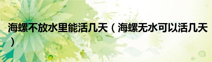 海螺不放水里能活几天（海螺无水可以活几天）