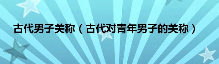 古代男子美称（古代对青年男子的美称）