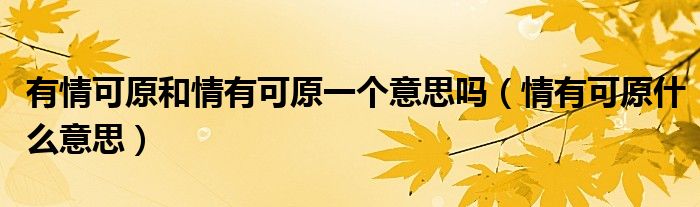 有情可原和情有可原一个意思吗（情有可原什么意思）