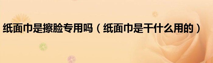 纸面巾是擦脸专用吗（纸面巾是干什么用的）