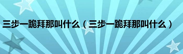 三步一跪拜那叫什么（三步一跪拜那叫什么）