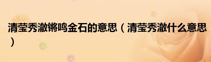 清莹秀澈锵鸣金石的意思（清莹秀澈什么意思）