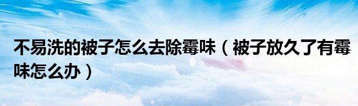 不易洗的被子怎么去除霉味（被子放久了有霉味怎么办）