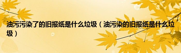 油污污染了的旧报纸是什么垃圾（油污染的旧报纸是什么垃圾）