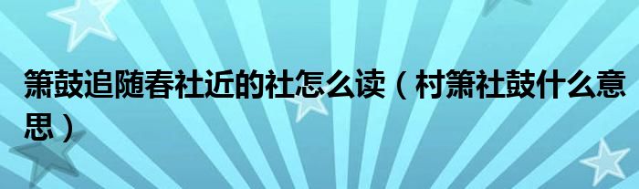 箫鼓追随春社近的社怎么读（村箫社鼓什么意思）
