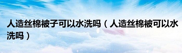 人造丝棉被子可以水洗吗（人造丝棉被可以水洗吗）