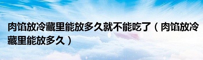 肉馅放冷藏里能放多久就不能吃了（肉馅放冷藏里能放多久）