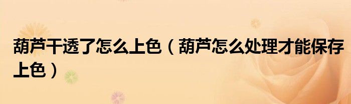 葫芦干透了怎么上色（葫芦怎么处理才能保存上色）