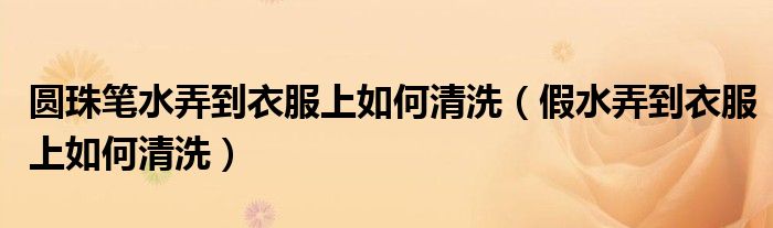 圆珠笔水弄到衣服上如何清洗（假水弄到衣服上如何清洗）