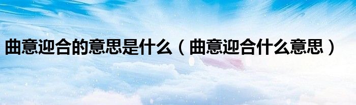 曲意迎合的意思是什么（曲意迎合什么意思）